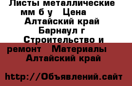 Листы металлические 2мм б/у › Цена ­ 1 - Алтайский край, Барнаул г. Строительство и ремонт » Материалы   . Алтайский край